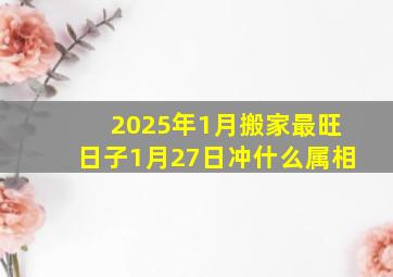 2025年1月搬家最旺日子1月27日冲什么属相