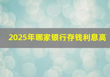 2025年哪家银行存钱利息高