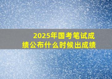 2025年国考笔试成绩公布什么时候出成绩