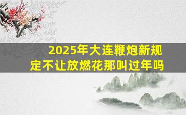 2025年大连鞭炮新规定不让放燃花那叫过年吗