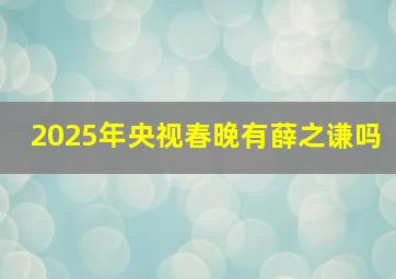 2025年央视春晚有薛之谦吗