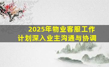 2025年物业客服工作计划深入业主沟通与协调