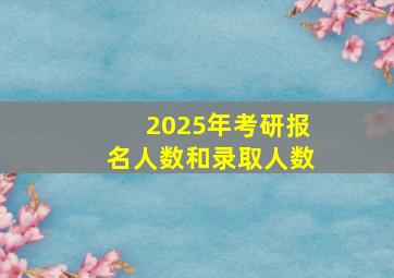 2025年考研报名人数和录取人数