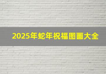 2025年蛇年祝福图画大全