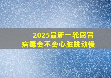 2025最新一轮感冒病毒会不会心脏跳动慢