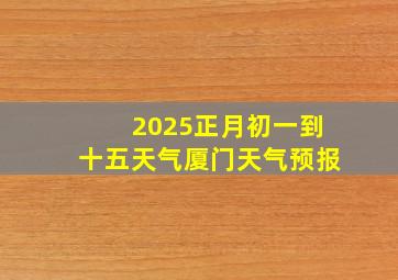 2025正月初一到十五天气厦门天气预报