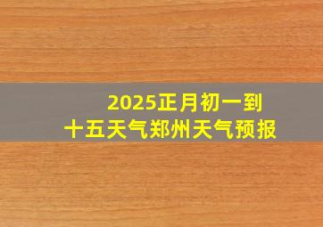 2025正月初一到十五天气郑州天气预报