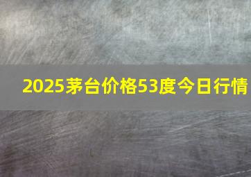 2025茅台价格53度今日行情