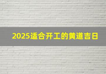 2025适合开工的黄道吉日