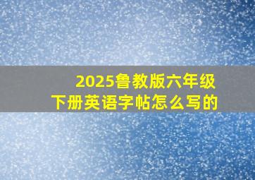 2025鲁教版六年级下册英语字帖怎么写的