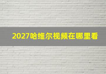 2027哈维尔视频在哪里看