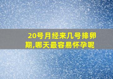 20号月经来几号排卵期,哪天最容易怀孕呢