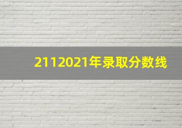 2112021年录取分数线