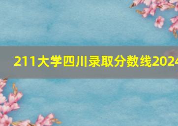 211大学四川录取分数线2024