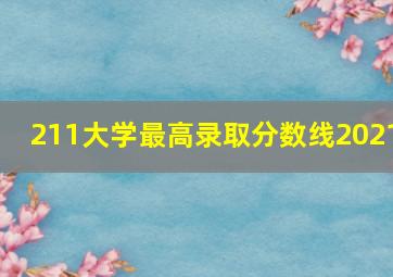 211大学最高录取分数线2021