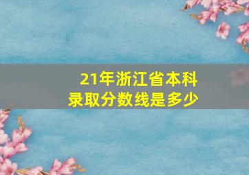 21年浙江省本科录取分数线是多少