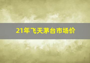 21年飞天茅台市场价