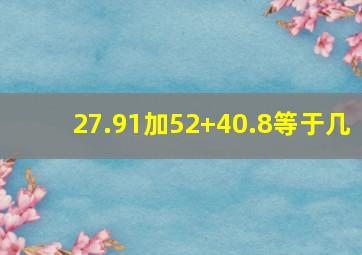 27.91加52+40.8等于几