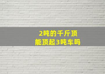 2吨的千斤顶能顶起3吨车吗