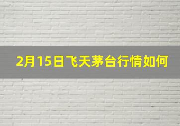 2月15日飞天茅台行情如何