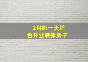 2月哪一天适合开业装修房子