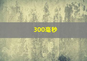 300毫秒