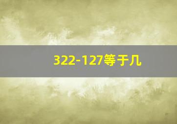 322-127等于几