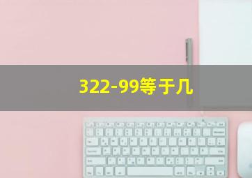 322-99等于几