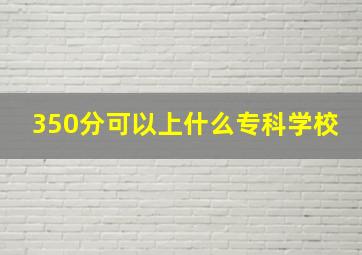 350分可以上什么专科学校