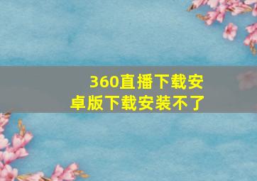 360直播下载安卓版下载安装不了