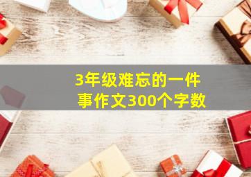 3年级难忘的一件事作文300个字数