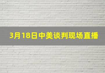 3月18日中美谈判现场直播