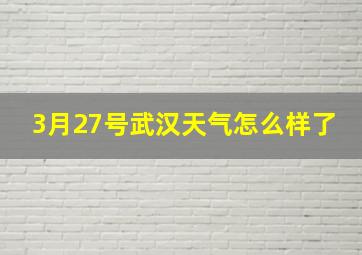 3月27号武汉天气怎么样了