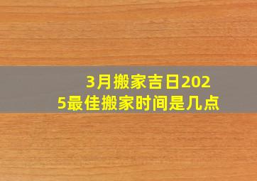 3月搬家吉日2025最佳搬家时间是几点