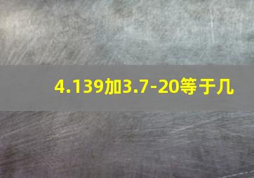 4.139加3.7-20等于几