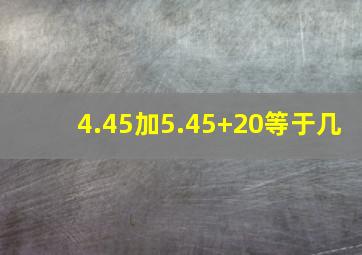 4.45加5.45+20等于几