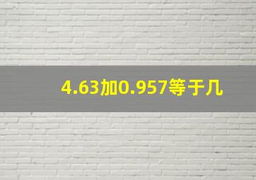 4.63加0.957等于几