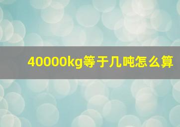 40000kg等于几吨怎么算