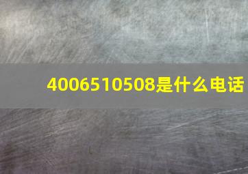 4006510508是什么电话