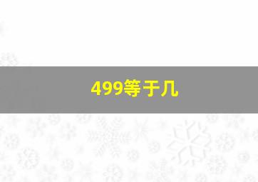 499等于几