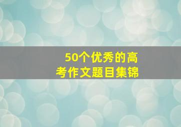 50个优秀的高考作文题目集锦