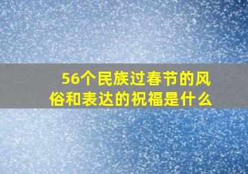 56个民族过春节的风俗和表达的祝福是什么