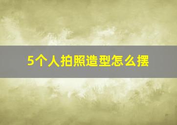 5个人拍照造型怎么摆