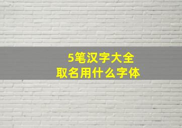 5笔汉字大全取名用什么字体