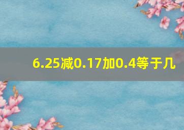 6.25减0.17加0.4等于几