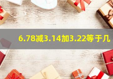 6.78减3.14加3.22等于几