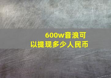 600w音浪可以提现多少人民币