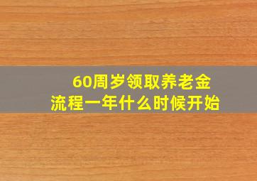 60周岁领取养老金流程一年什么时候开始