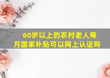 60岁以上的农村老人每月国家补贴可以网上认证吗