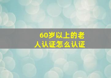 60岁以上的老人认证怎么认证